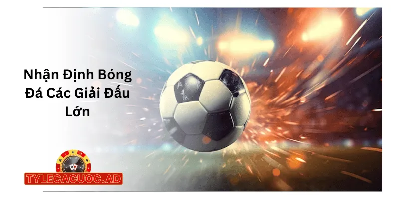 Nhận Định Bóng Đá Các Giải Đấu Lớn